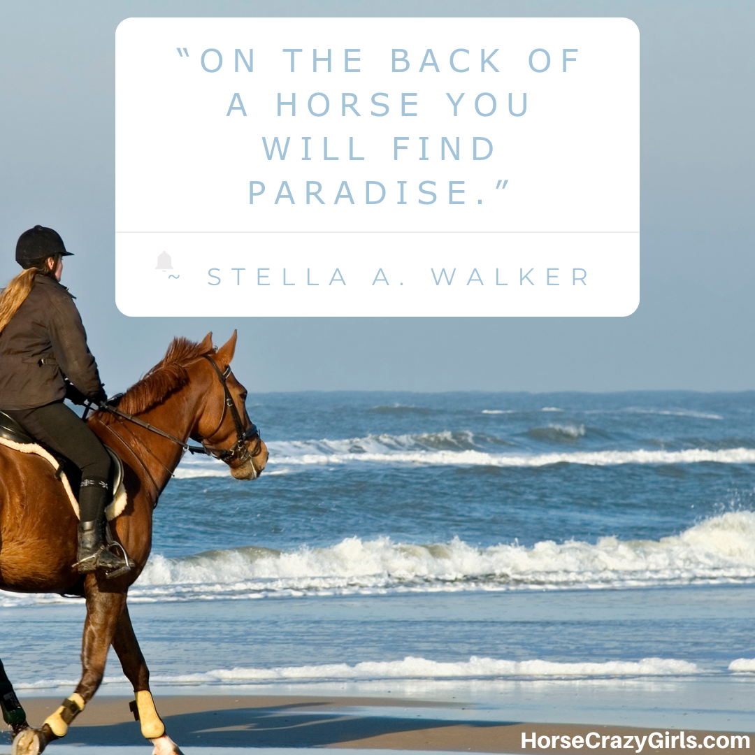 A picture of a girl riding a horse on the beach with the quote “On the back of a horse you will find Paradise.” ~ Stella A. Walker