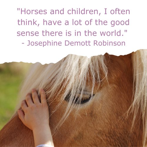 A picture of a girl riding a horse with the quote "Horses and children, I often think, have a lot of the good sense there is in the world." - Josephine Demott Robinson